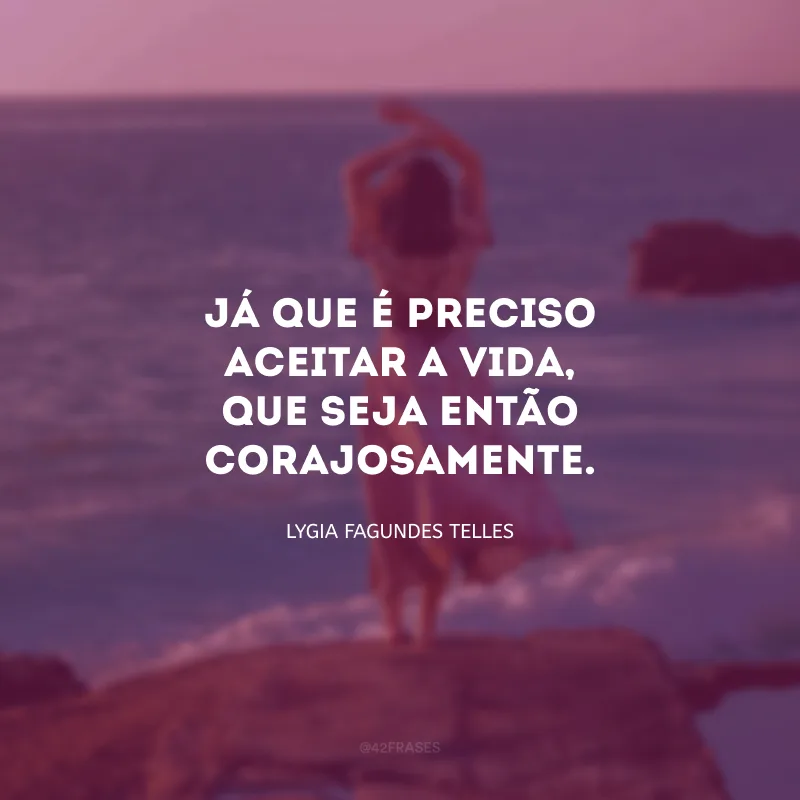Já que é preciso aceitar a vida, que seja então corajosamente.