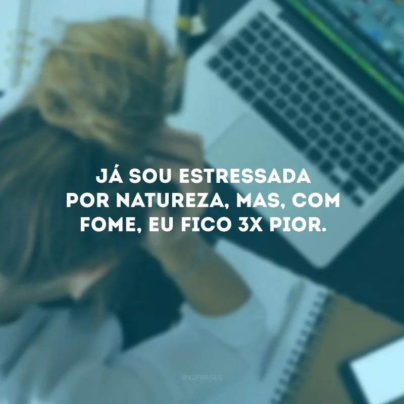 Já sou estressada por natureza, mas, com fome, eu fico 3x pior.