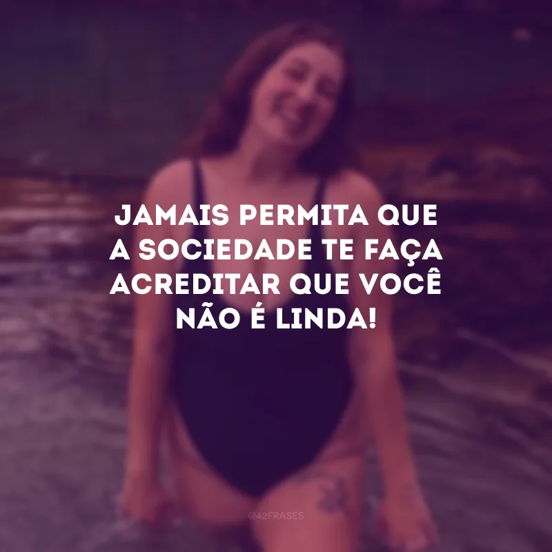 Jamais permita que a sociedade te faça acreditar que você não é linda!
