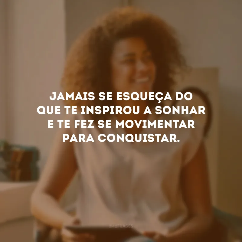 Jamais se esqueça do que te inspirou a sonhar e te fez se movimentar para conquistar.