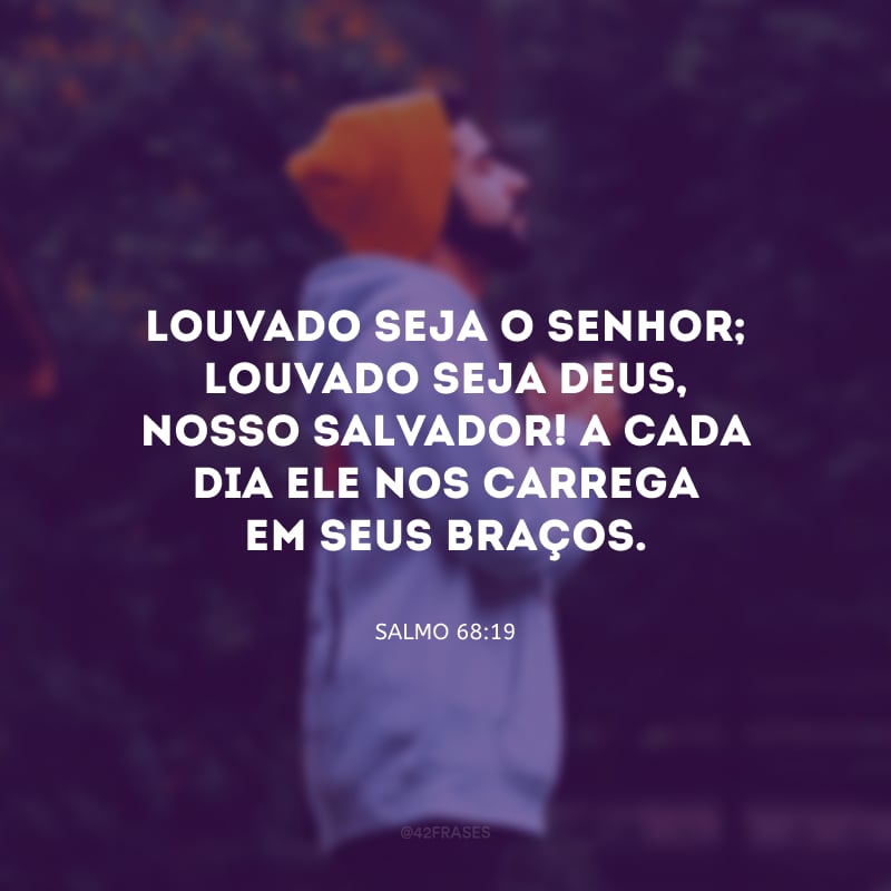 Louvado seja o Senhor; louvado seja Deus, nosso salvador! A cada dia Ele nos carrega em Seus braços.