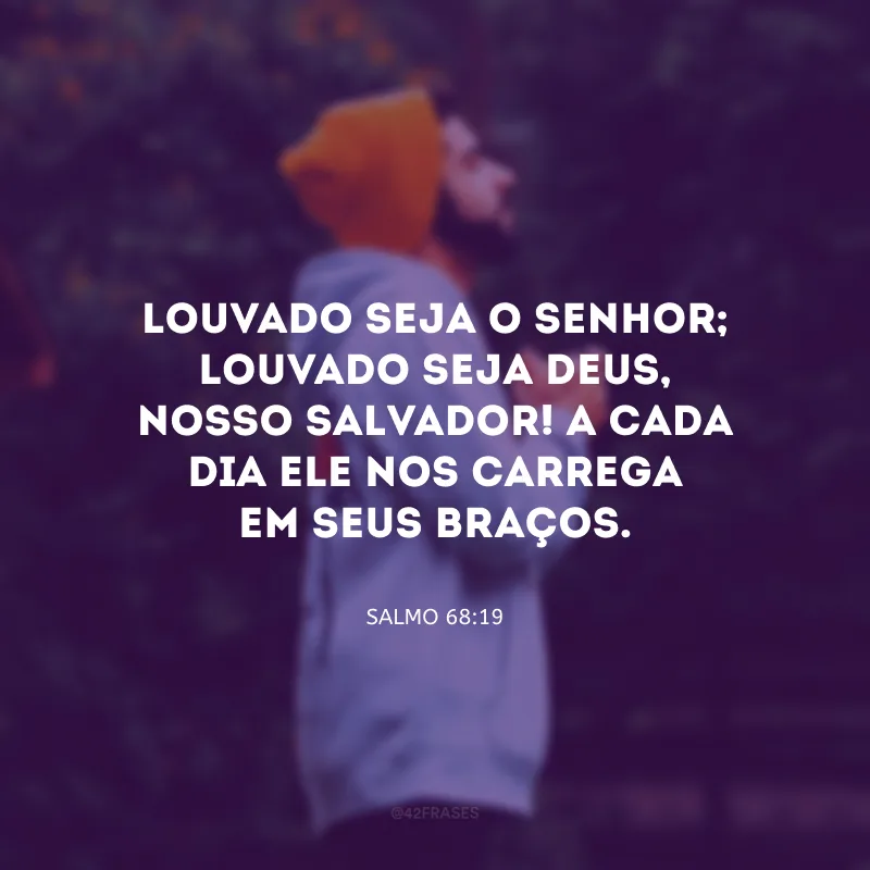 Louvado seja o Senhor; louvado seja Deus, nosso salvador! A cada dia Ele nos carrega em Seus braços.