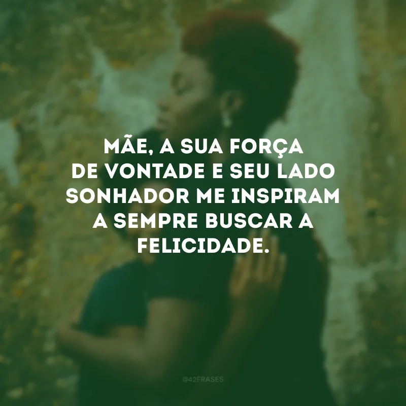 Mãe, a sua força de vontade e seu lado sonhador me inspiram a sempre buscar a felicidade.