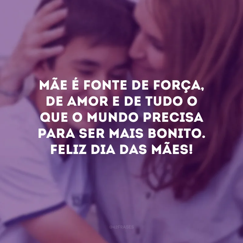 Mãe é fonte de força, de amor e de tudo o que o mundo precisa para ser mais bonito. Feliz Dia das Mães!
