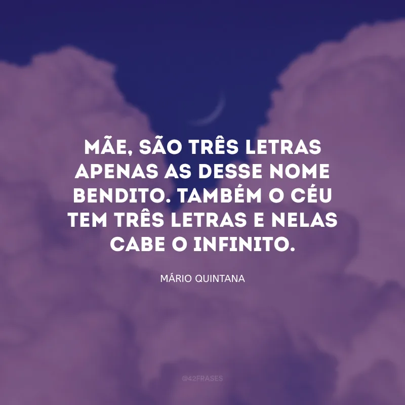 Mãe, são três letras apenas as desse nome bendito. Também o céu tem três letras e nelas cabe o infinito.