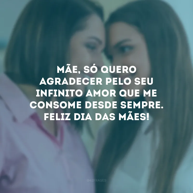 Mãe, só quero agradecer pelo seu infinito amor que me consome desde sempre. Feliz Dia das Mães!