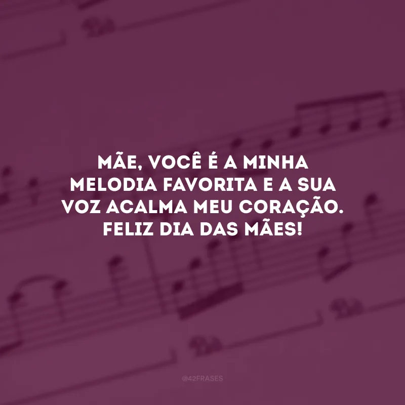 Mãe, você é a minha melodia favorita e a sua voz acalma meu coração. Feliz Dia das Mães!