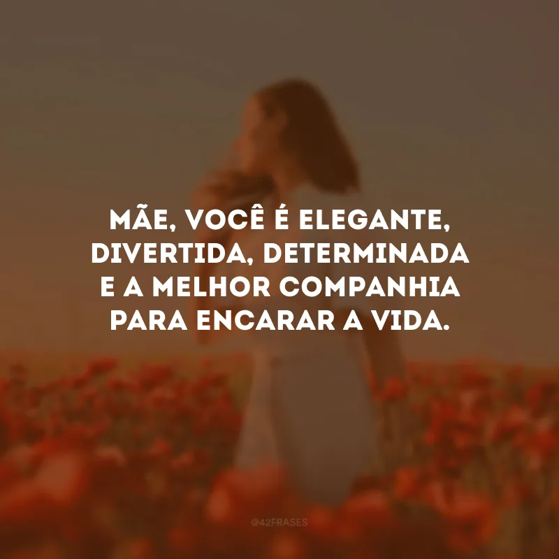 Mãe, você é elegante, divertida, determinada e a melhor companhia para encarar a vida.