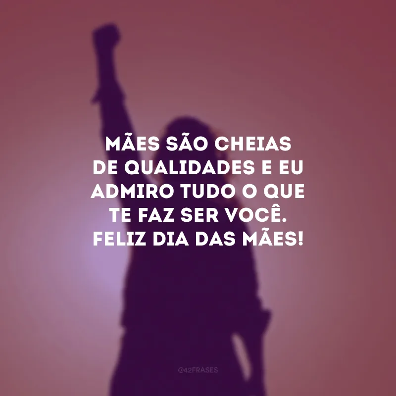 Mães são cheias de qualidades e eu admiro tudo o que te faz ser você. Feliz Dia das Mães!