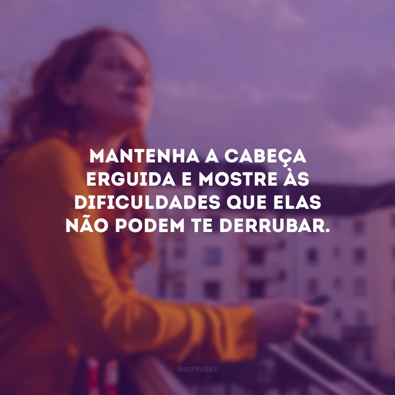 Mantenha a cabeça erguida e mostre às dificuldades que elas não podem te derrubar.