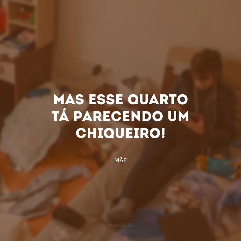 Mas esse quarto tá parecendo um chiqueiro!
