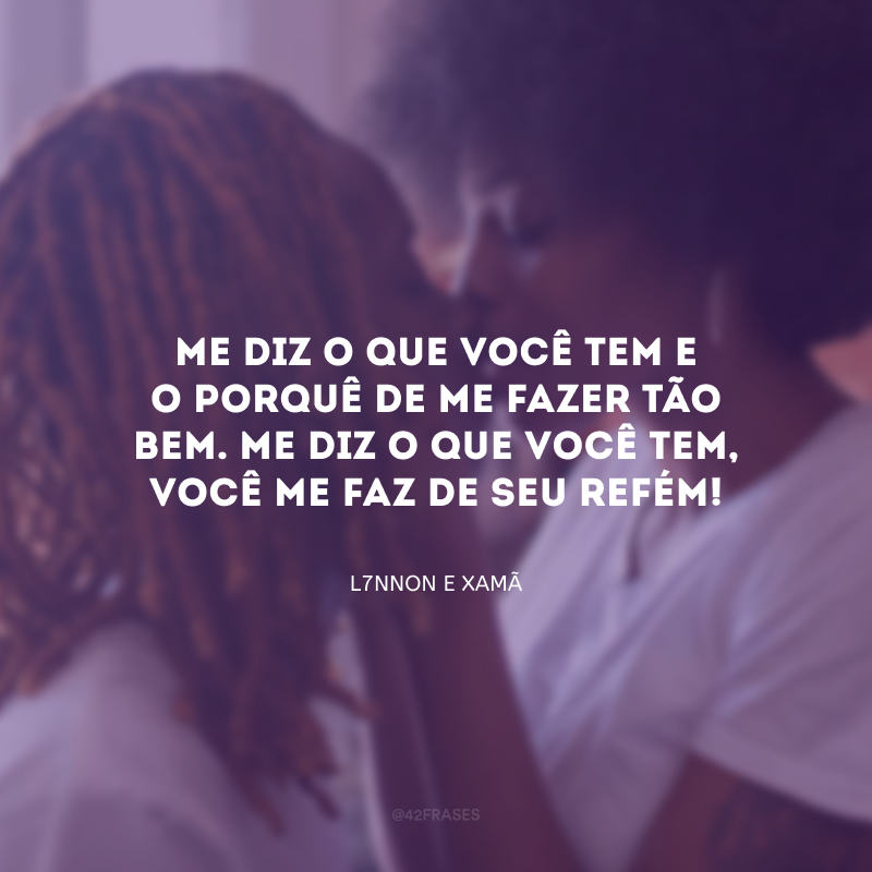 Me diz o que você tem e o porquê de me fazer tão bem. Me diz o que você tem, você me faz de seu refém!
