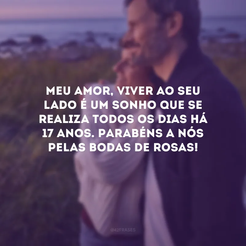 Meu amor, viver ao seu lado é um sonho que se realiza todos os dias há 17 anos. Parabéns a nós pelas bodas de rosas!