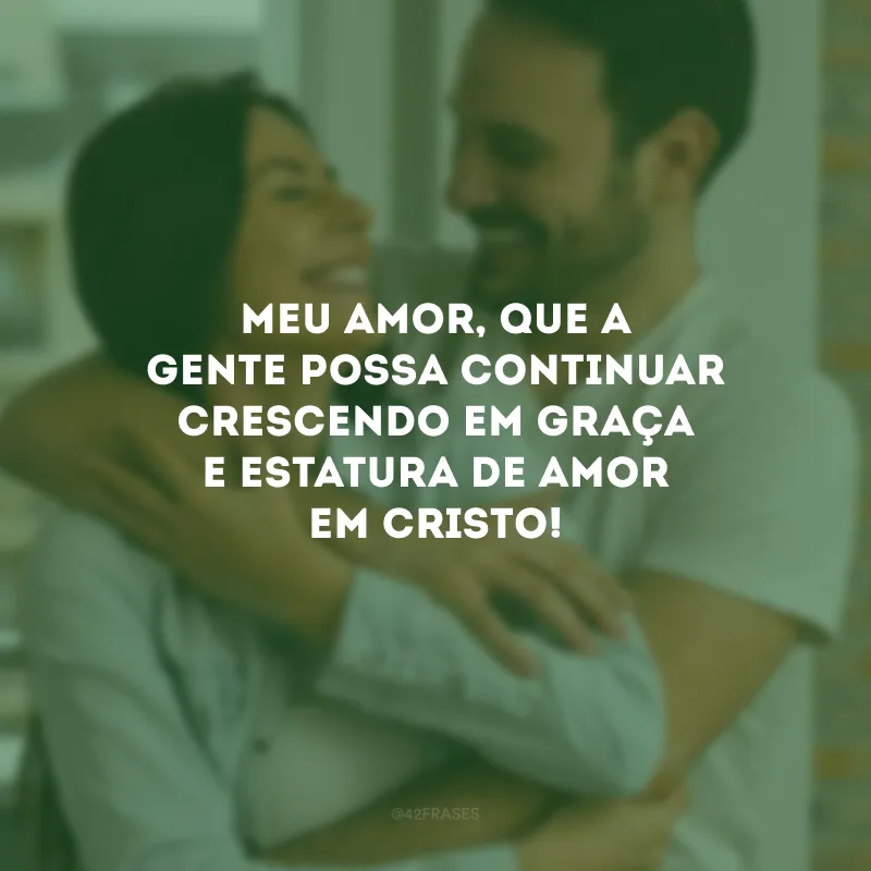 Meu amor, que a gente possa continuar crescendo em graça e estatura de amor em Cristo!