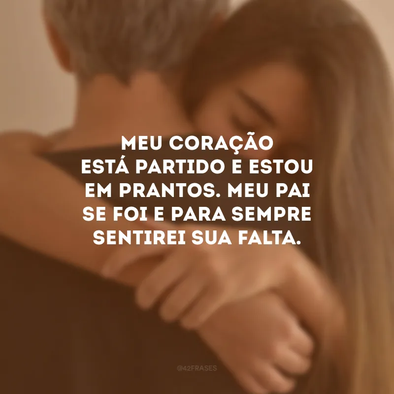 Meu coração está partido e estou em prantos. Meu pai se foi e para sempre sentirei sua falta.