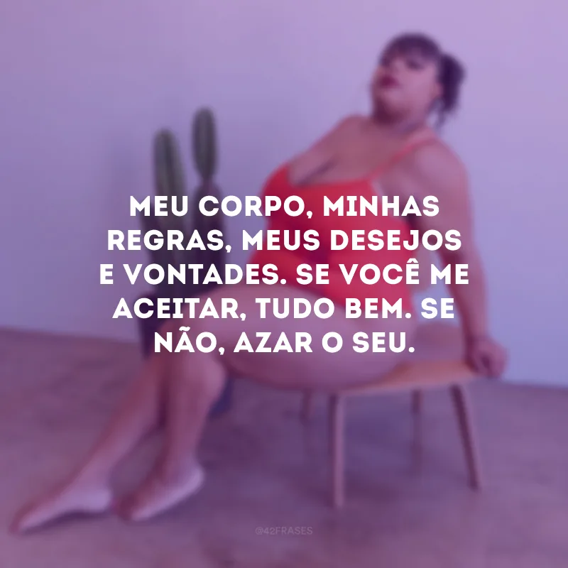 Meu corpo, minhas regras, meus desejos e vontades. Se você me aceitar, tudo bem. Se não, azar o seu. 