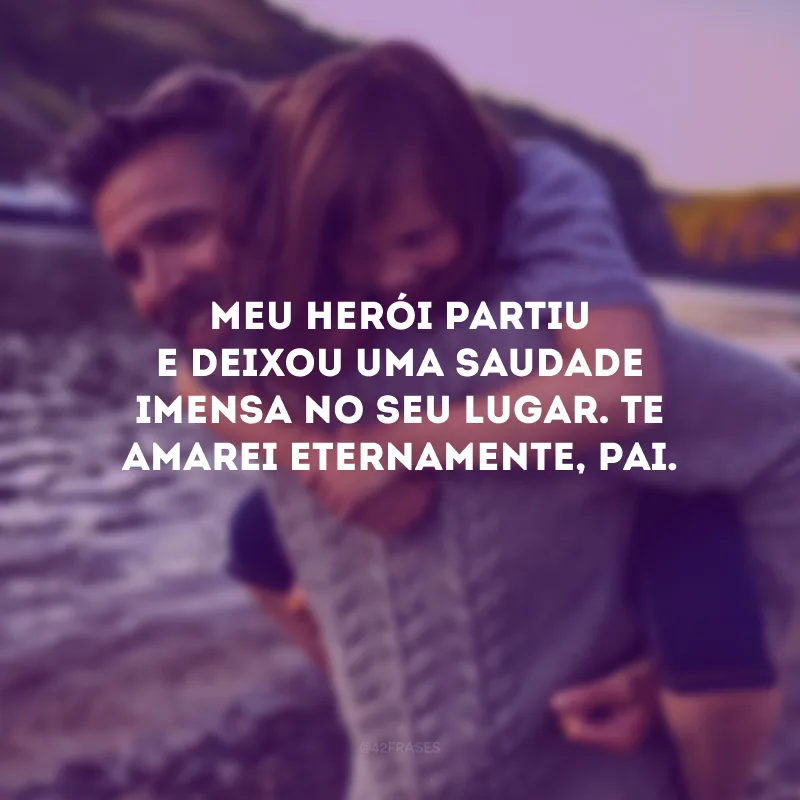 Meu herói partiu e deixou uma saudade imensa no seu lugar. Te amarei eternamente, pai.