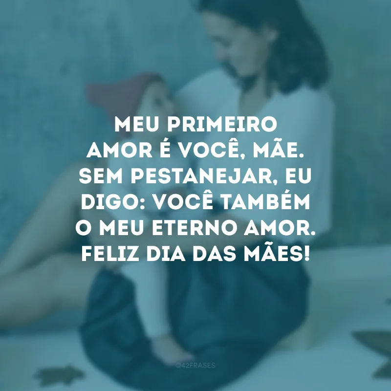 Meu primeiro amor é você, mãe. Sem pestanejar, eu digo: você também o meu eterno amor. Feliz Dia das Mães!