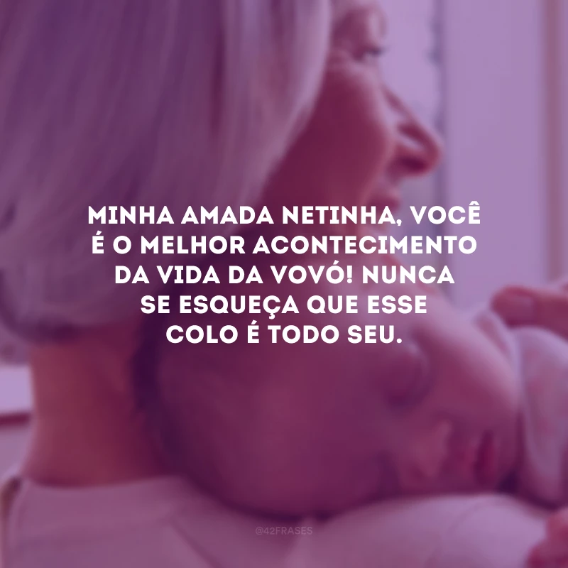 Minha amada netinha, você é o melhor acontecimento da vida da vovó! Nunca se esqueça que esse colo é todo seu.