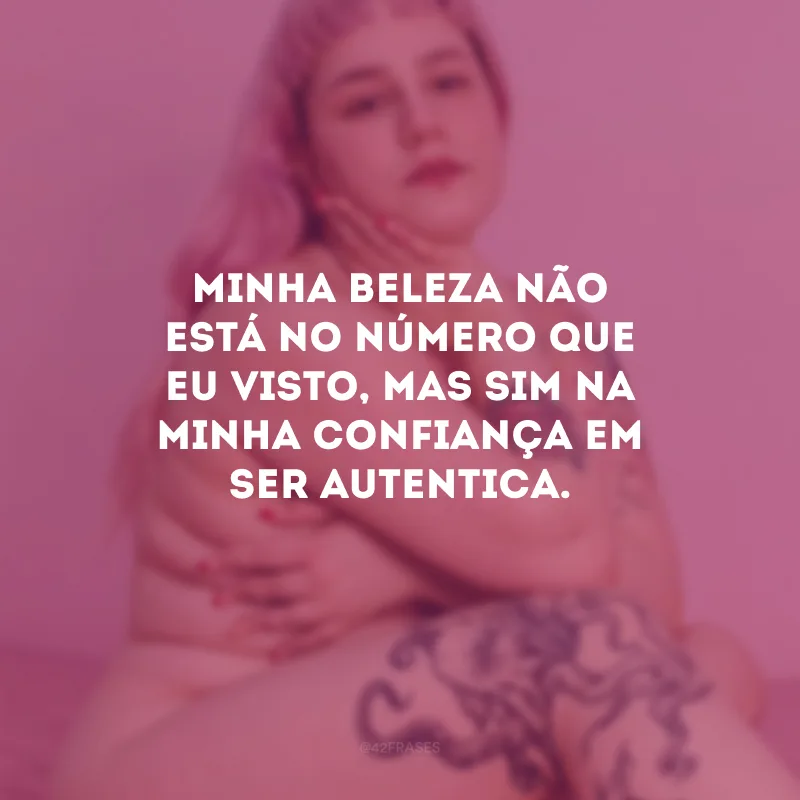 Minha beleza não está no número que eu visto, mas sim na minha confiança em ser autentica.