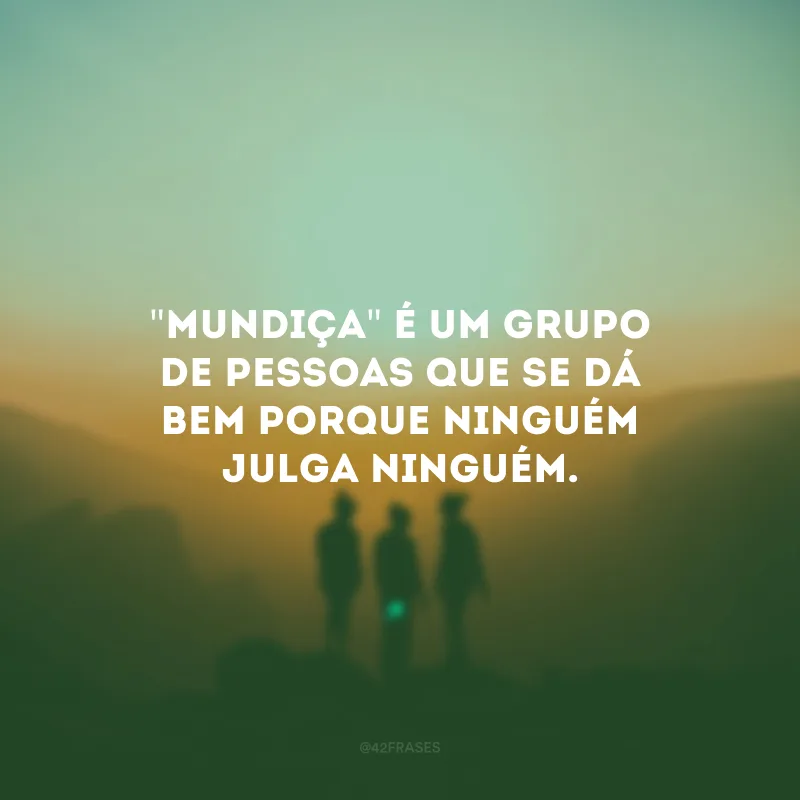 \"Mundiça\" é um grupo de pessoas que se dá bem porque ninguém julga ninguém.