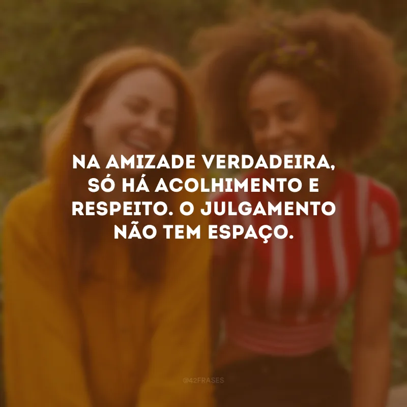 Na amizade verdadeira, só há acolhimento e respeito. O julgamento não tem espaço.