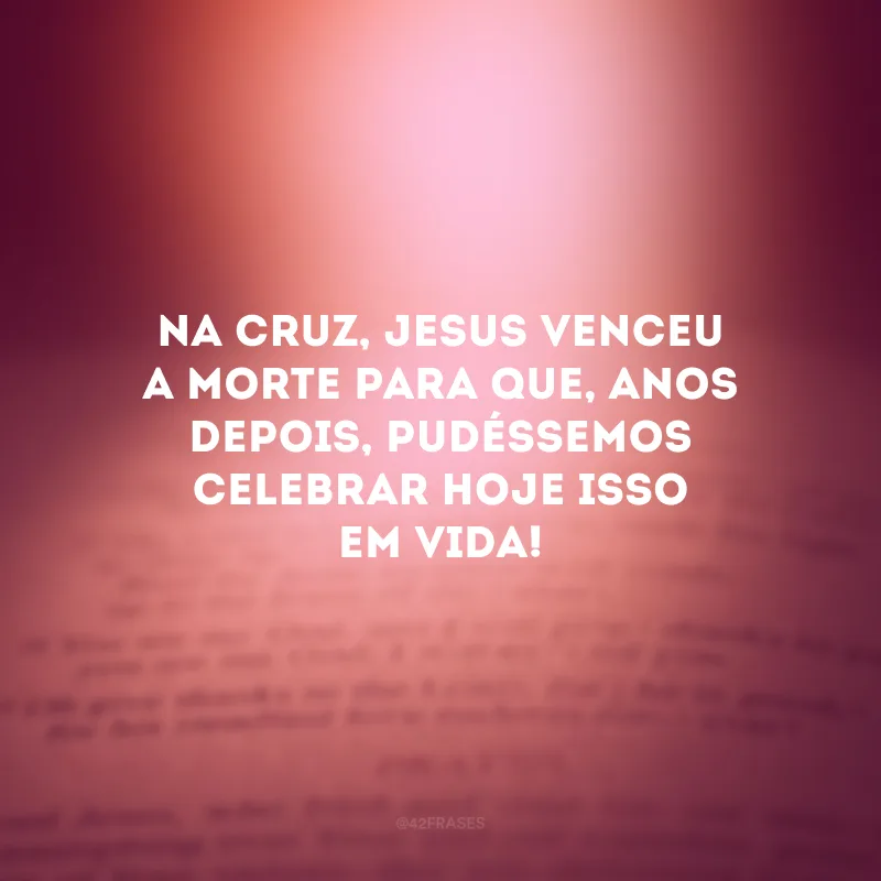 Na cruz, Jesus venceu a morte para que, anos depois, pudéssemos celebrar hoje isso em vida!