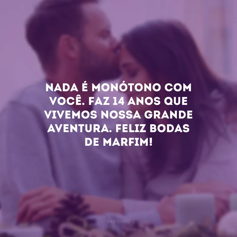 Nada é monótono com você. Faz 14 anos que vivemos nossa grande aventura. Feliz bodas de marfim!