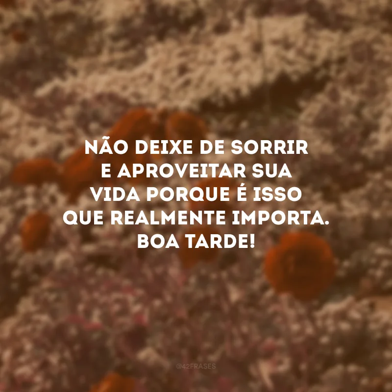 Não deixe de sorrir e aproveitar sua vida porque é isso que realmente importa. Boa tarde!