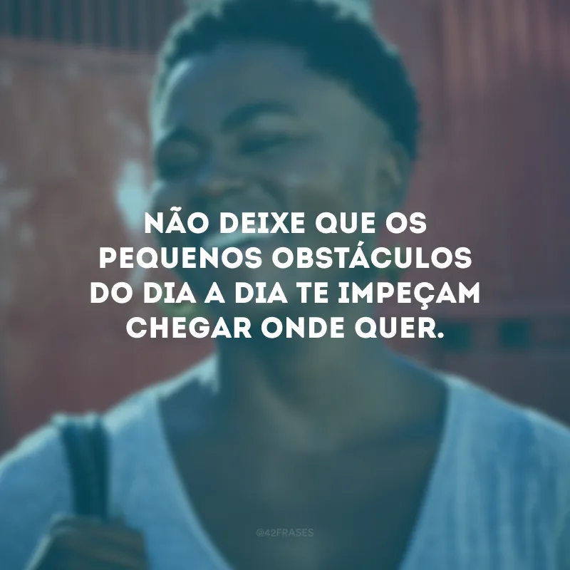 Não deixe que os pequenos obstáculos do dia a dia te impeçam chegar onde quer.