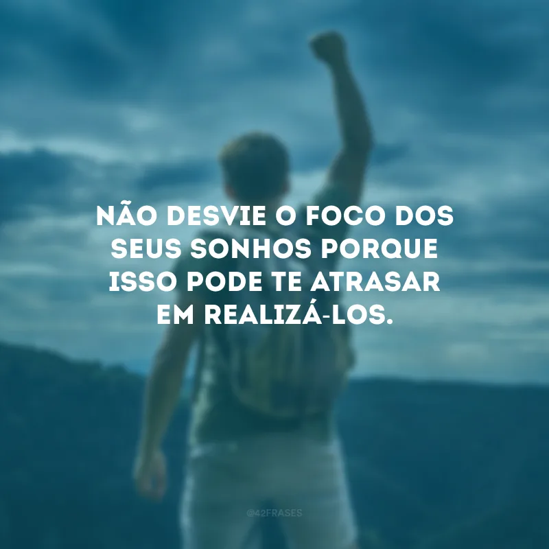 Não desvie o foco dos seus sonhos porque isso pode te atrasar em realizá-los.