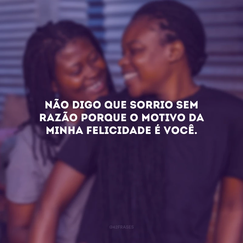 Não digo que sorrio sem razão porque o motivo da minha felicidade é você.