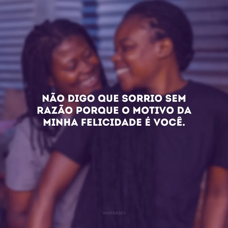 Não digo que sorrio sem razão porque o motivo da minha felicidade é você.