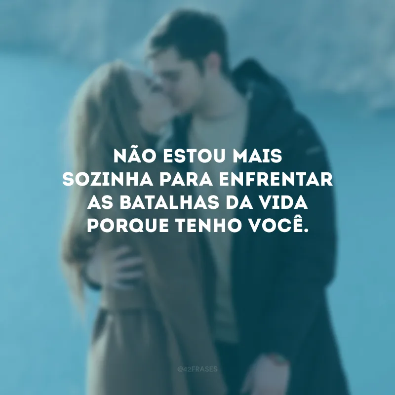Não estou mais sozinha para enfrentar as batalhas da vida porque tenho você.