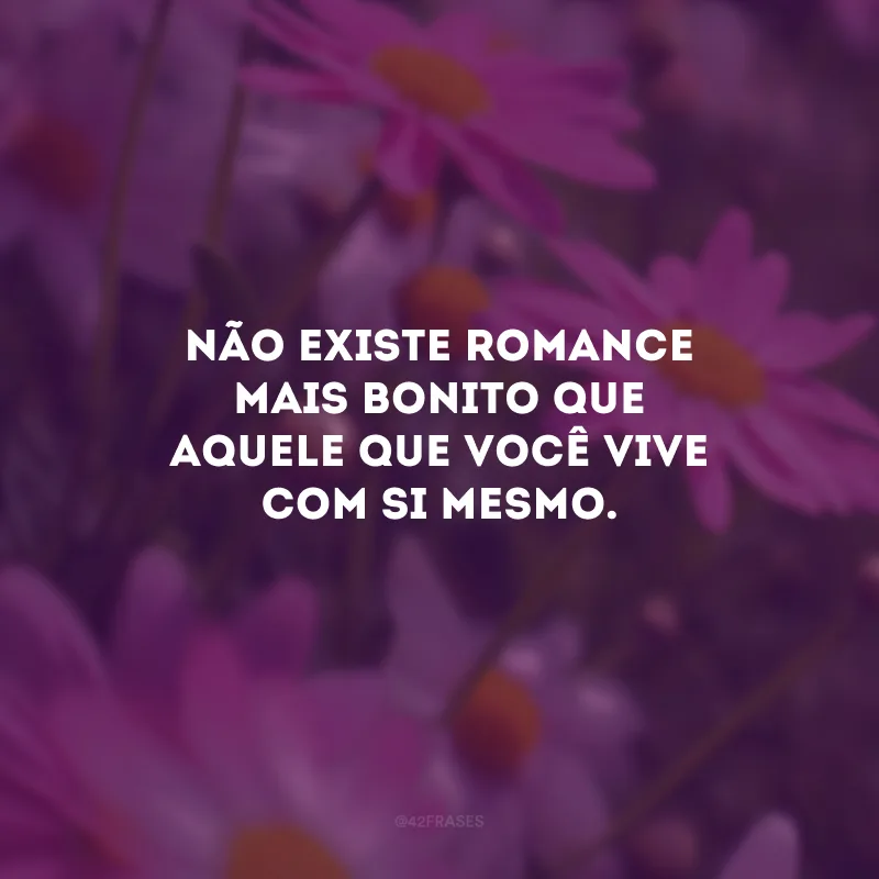 Não existe romance mais bonito que aquele que você vive com si mesmo.