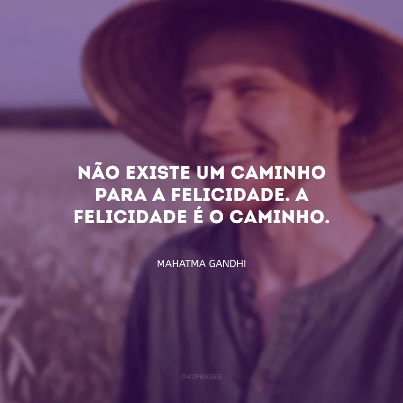Não existe um caminho para a felicidade. A felicidade é o caminho.