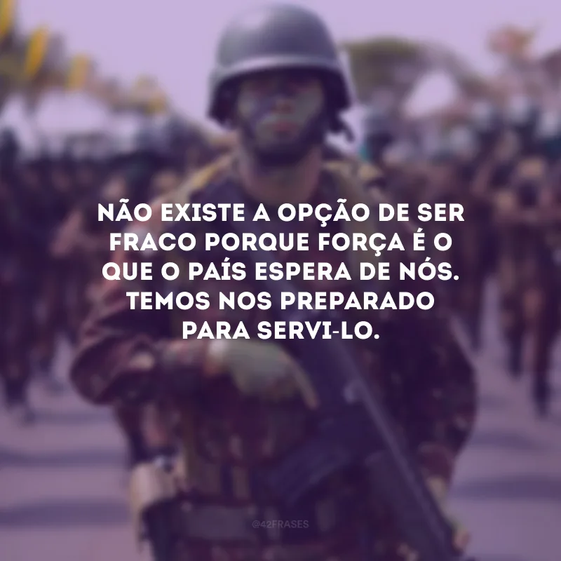 Não existe a opção de ser fraco porque força é o que o país espera de nós. Temos nos preparado para servi-lo.