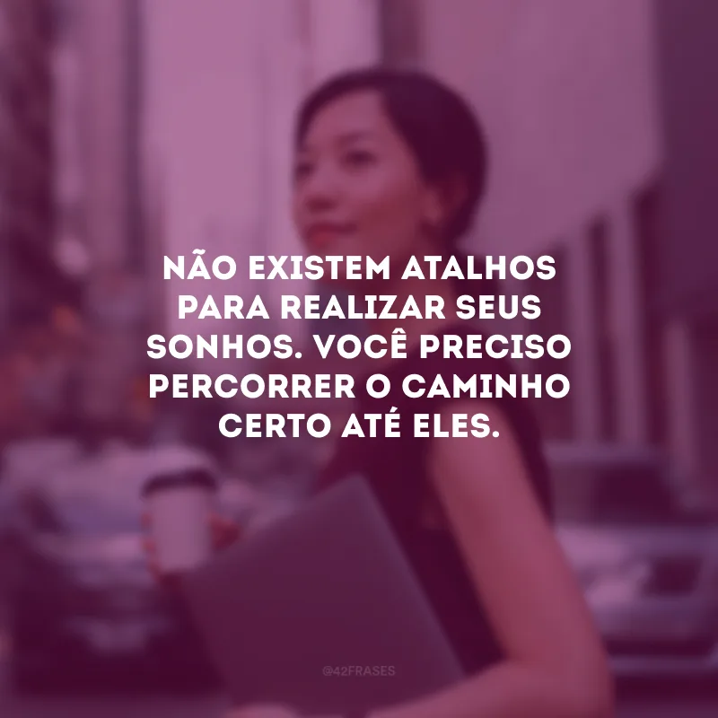 Não existem atalhos para realizar seus sonhos. Você preciso percorrer o caminho certo até eles.