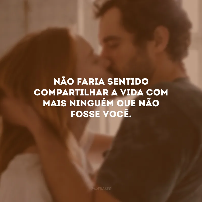 Não faria sentido compartilhar a vida com mais ninguém que não fosse você.