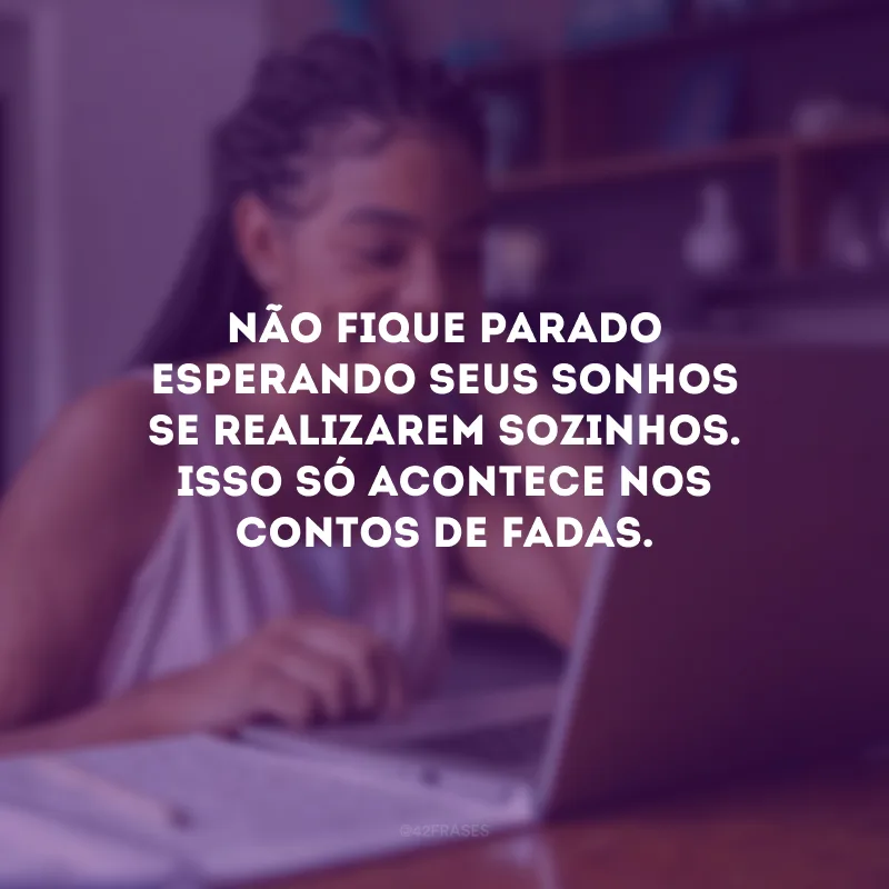 Não fique parado esperando seus sonhos se realizarem sozinhos. Isso só acontece nos contos de fadas.