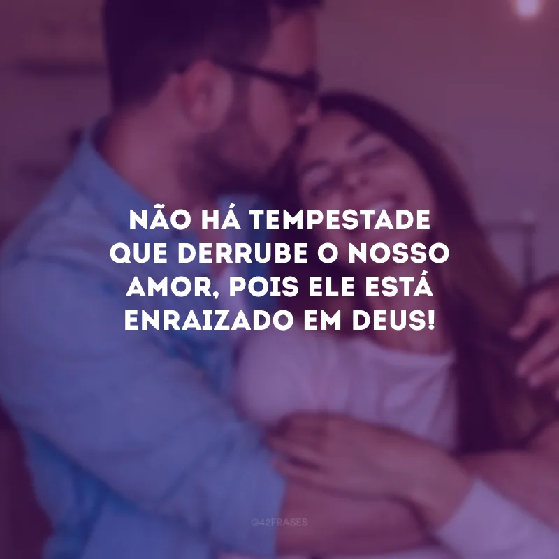 Não há tempestade que derrube o nosso amor, pois ele está enraizado em Deus!