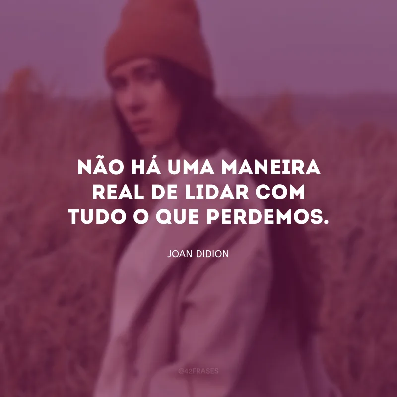 Não há uma maneira real de lidar com tudo o que perdemos.