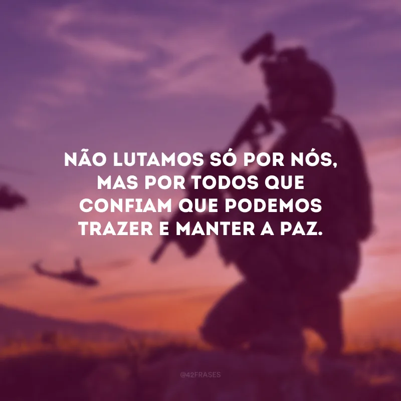 Não lutamos só por nós, mas por todos que confiam que podemos trazer e manter a paz.