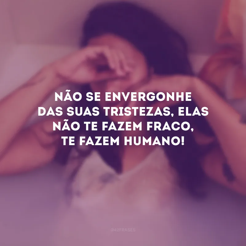 Não se envergonhe das suas tristezas, elas não te fazem fraco, te fazem humano!