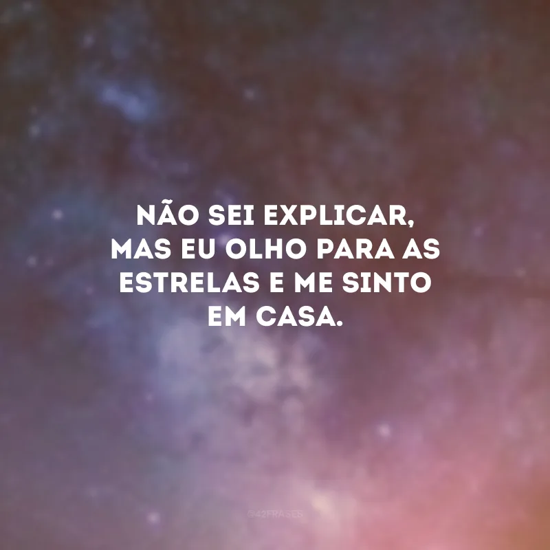 Não sei explicar, mas eu olho para as estrelas e me sinto em casa.