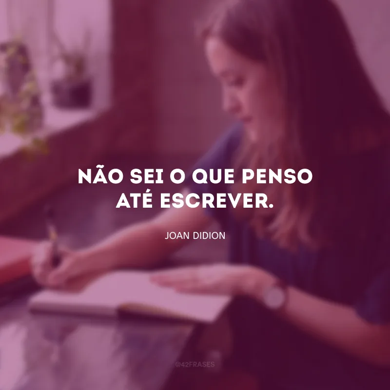 Não sei o que penso até escrever.