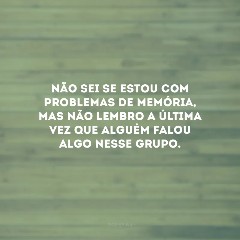 Não sei se estou com problemas de memória, mas não lembro a última vez que alguém falou algo nesse grupo.