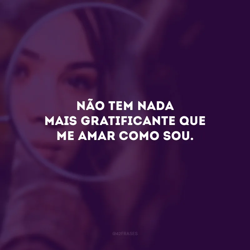 Não tem nada mais gratificante que me amar como sou.