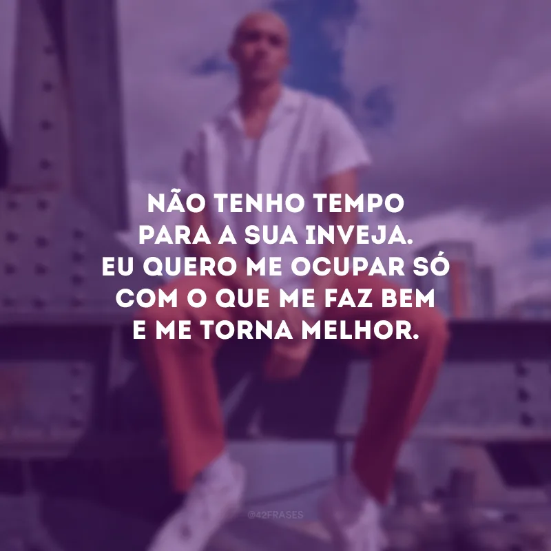 Não tenho tempo para a sua inveja. Eu quero me ocupar só com o que me faz bem e me torna melhor.