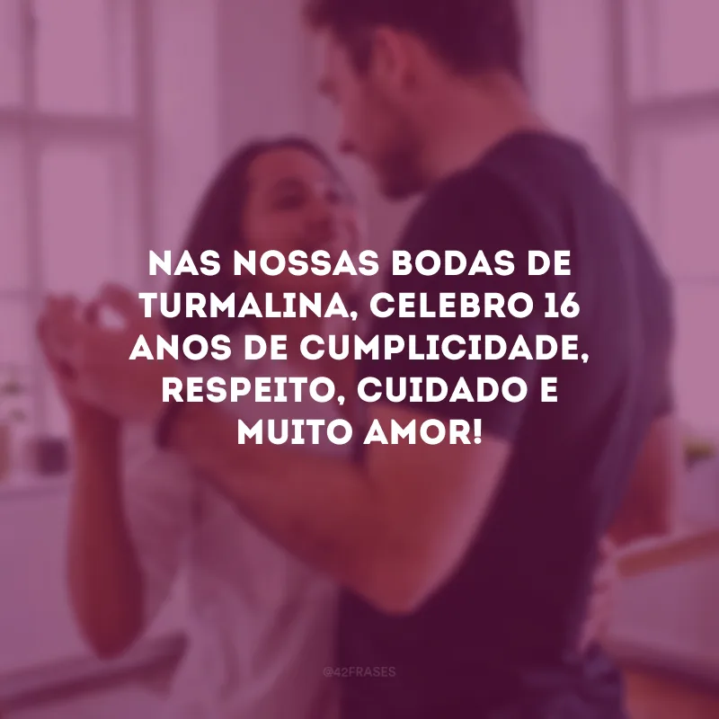 Nas nossas bodas de turmalina, celebro 16 anos de cumplicidade, respeito, cuidado e muito amor!